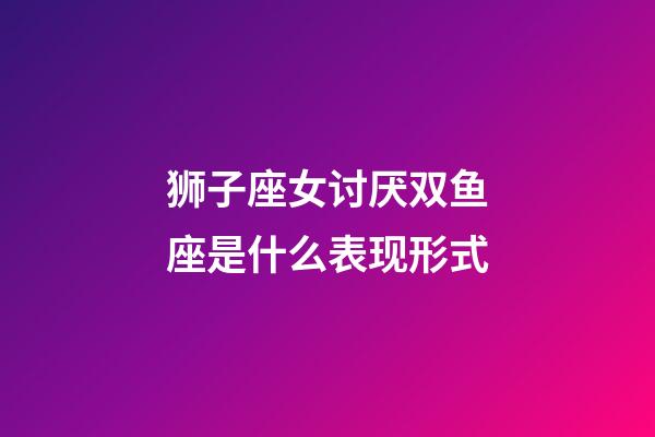 狮子座女讨厌双鱼座是什么表现形式-第1张-星座运势-玄机派