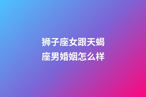 狮子座女跟天蝎座男婚姻怎么样-第1张-星座运势-玄机派