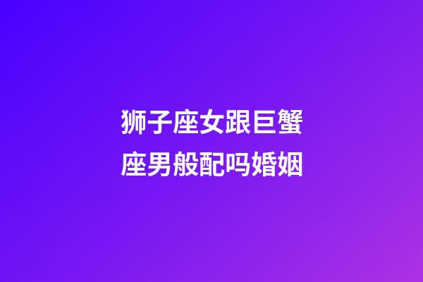 狮子座女跟巨蟹座男般配吗婚姻-第1张-星座运势-玄机派