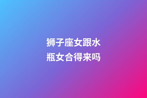 狮子座女跟水瓶女合得来吗-第1张-星座运势-玄机派