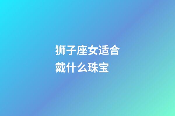 狮子座女适合戴什么珠宝-第1张-星座运势-玄机派