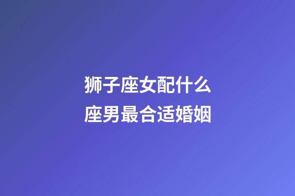 狮子座女配什么座男最合适婚姻-第1张-星座运势-玄机派