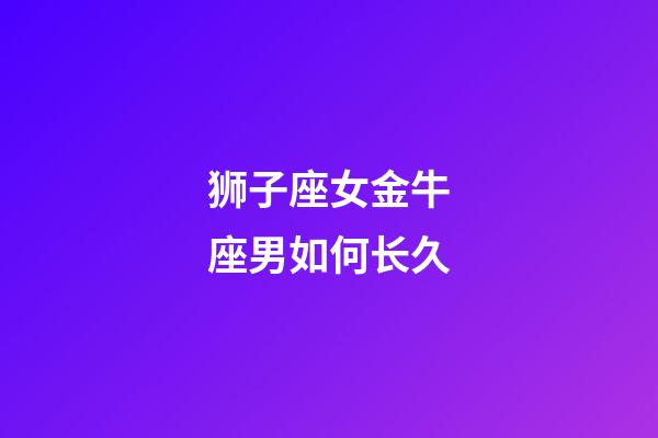 狮子座女金牛座男如何长久-第1张-星座运势-玄机派