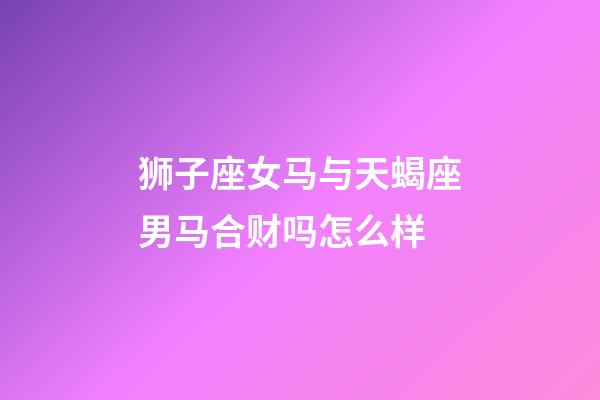 狮子座女马与天蝎座男马合财吗怎么样-第1张-星座运势-玄机派
