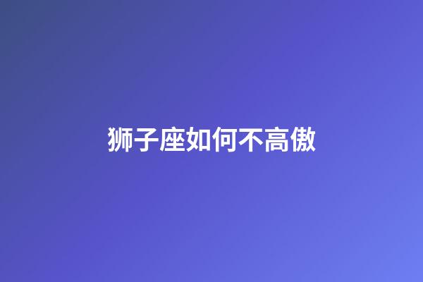 狮子座如何不高傲-第1张-星座运势-玄机派