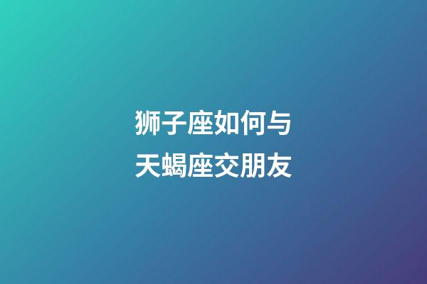狮子座如何与天蝎座交朋友-第1张-星座运势-玄机派