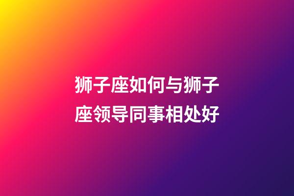 狮子座如何与狮子座领导同事相处好-第1张-星座运势-玄机派