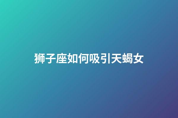 狮子座如何吸引天蝎女-第1张-星座运势-玄机派