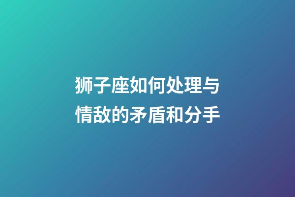 狮子座如何处理与情敌的矛盾和分手-第1张-星座运势-玄机派