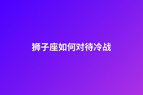 狮子座如何对待冷战-第1张-星座运势-玄机派