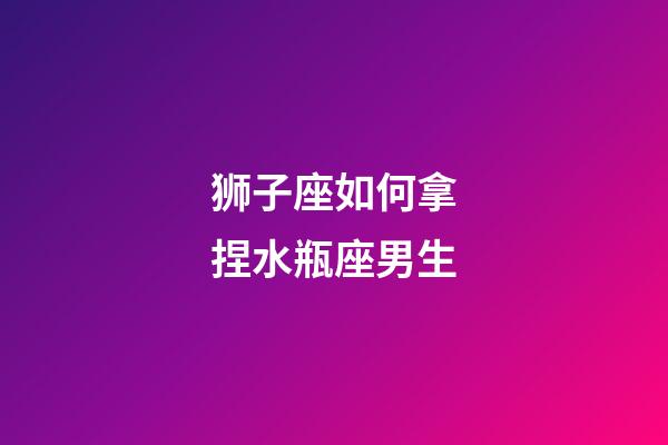 狮子座如何拿捏水瓶座男生-第1张-星座运势-玄机派