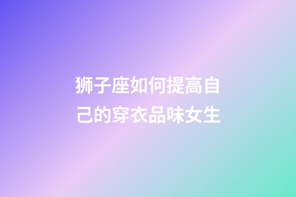 狮子座如何提高自己的穿衣品味女生-第1张-星座运势-玄机派