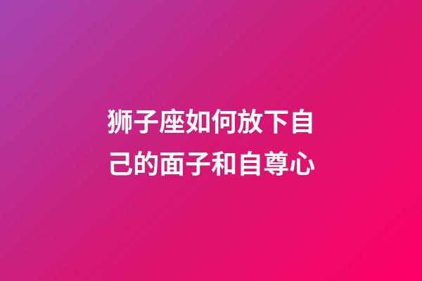 狮子座如何放下自己的面子和自尊心-第1张-星座运势-玄机派