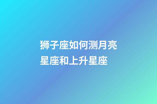 狮子座如何测月亮星座和上升星座-第1张-星座运势-玄机派