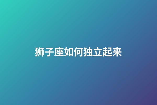 狮子座如何独立起来-第1张-星座运势-玄机派