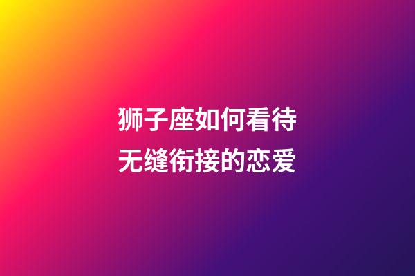 狮子座如何看待无缝衔接的恋爱-第1张-星座运势-玄机派