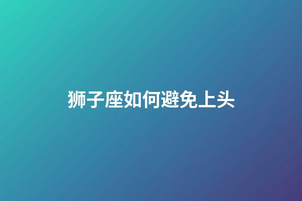 狮子座如何避免上头-第1张-星座运势-玄机派