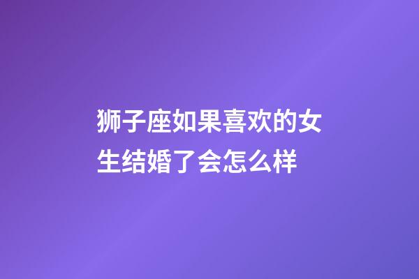 狮子座如果喜欢的女生结婚了会怎么样-第1张-星座运势-玄机派