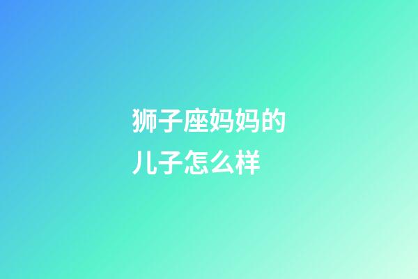 狮子座妈妈的儿子怎么样-第1张-星座运势-玄机派