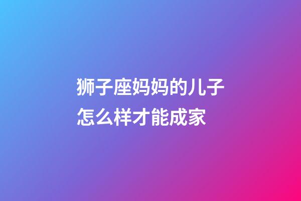 狮子座妈妈的儿子怎么样才能成家-第1张-星座运势-玄机派