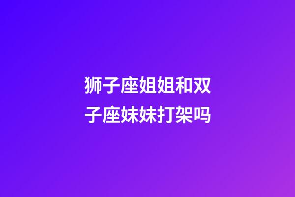 狮子座姐姐和双子座妹妹打架吗-第1张-星座运势-玄机派