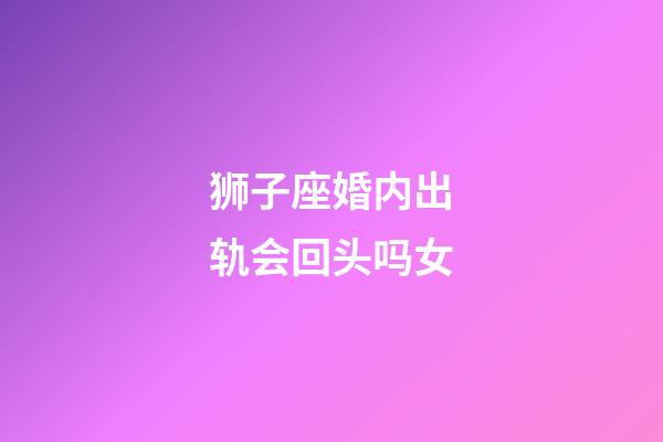 狮子座婚内出轨会回头吗女-第1张-星座运势-玄机派