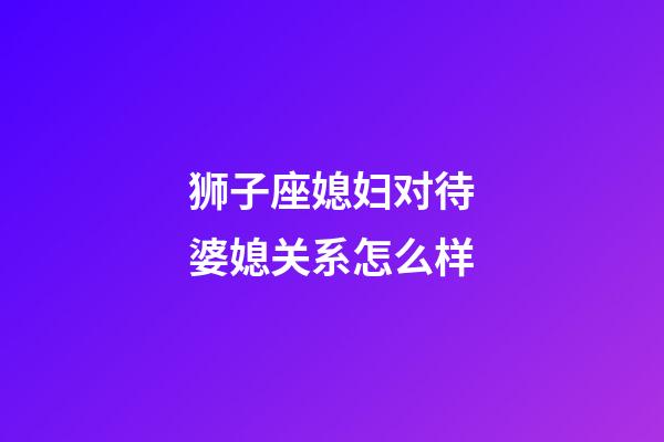 狮子座媳妇对待婆媳关系怎么样-第1张-星座运势-玄机派
