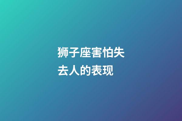狮子座害怕失去人的表现-第1张-星座运势-玄机派