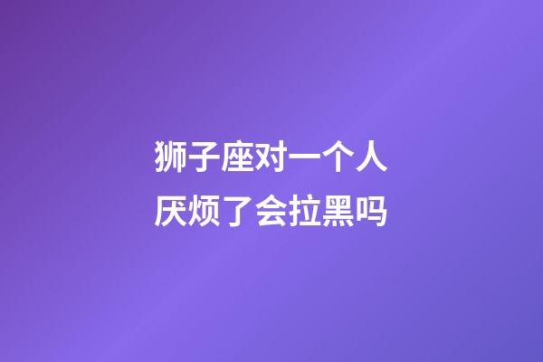 狮子座对一个人厌烦了会拉黑吗-第1张-星座运势-玄机派