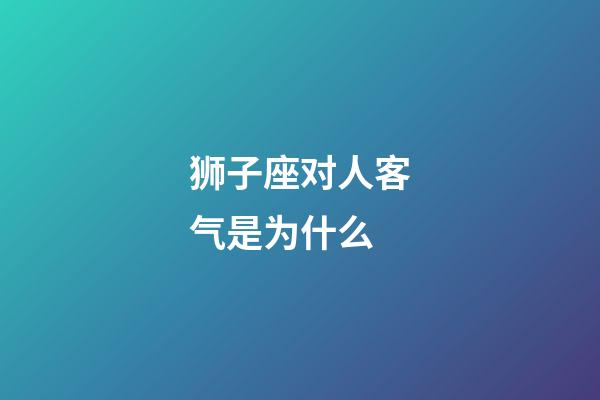 狮子座对人客气是为什么-第1张-星座运势-玄机派