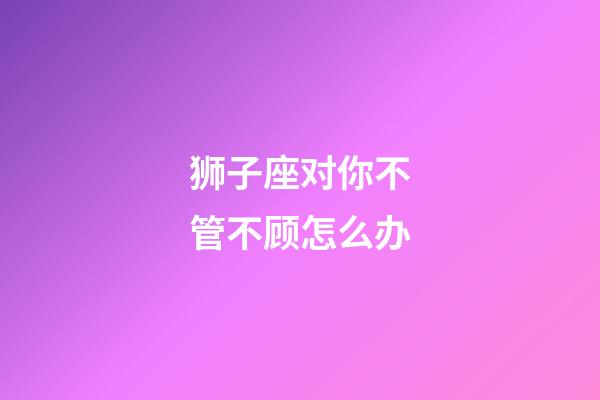 狮子座对你不管不顾怎么办-第1张-星座运势-玄机派