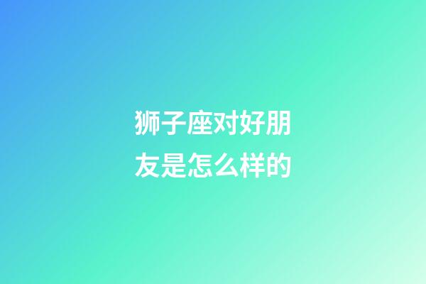 狮子座对好朋友是怎么样的-第1张-星座运势-玄机派