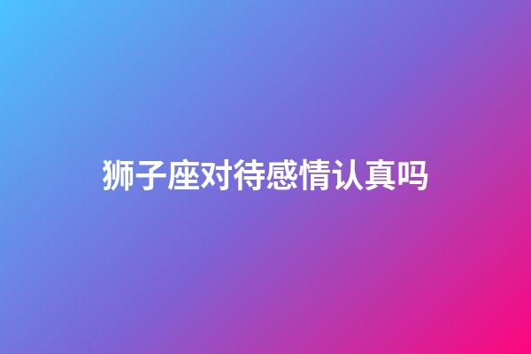 狮子座对待感情认真吗-第1张-星座运势-玄机派