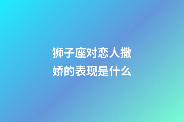 狮子座对恋人撒娇的表现是什么-第1张-星座运势-玄机派