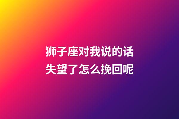狮子座对我说的话失望了怎么挽回呢-第1张-星座运势-玄机派