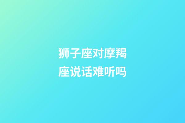 狮子座对摩羯座说话难听吗-第1张-星座运势-玄机派