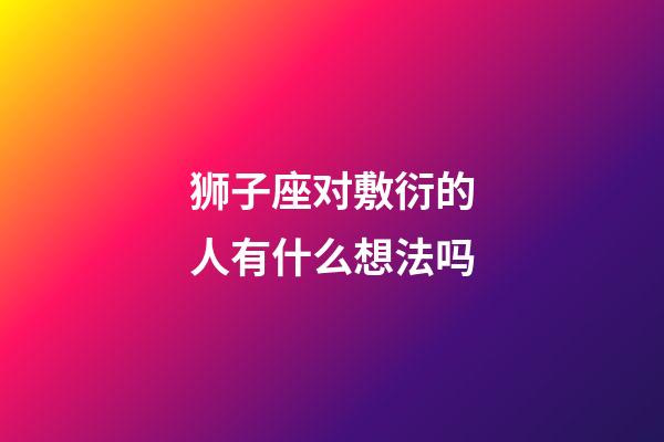狮子座对敷衍的人有什么想法吗-第1张-星座运势-玄机派