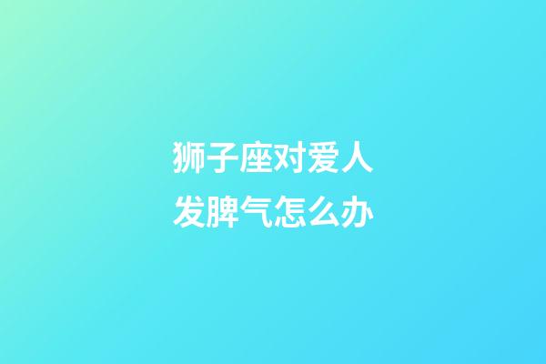 狮子座对爱人发脾气怎么办-第1张-星座运势-玄机派