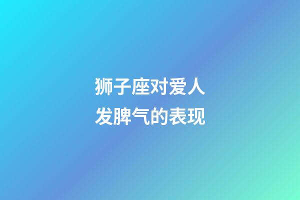 狮子座对爱人发脾气的表现-第1张-星座运势-玄机派