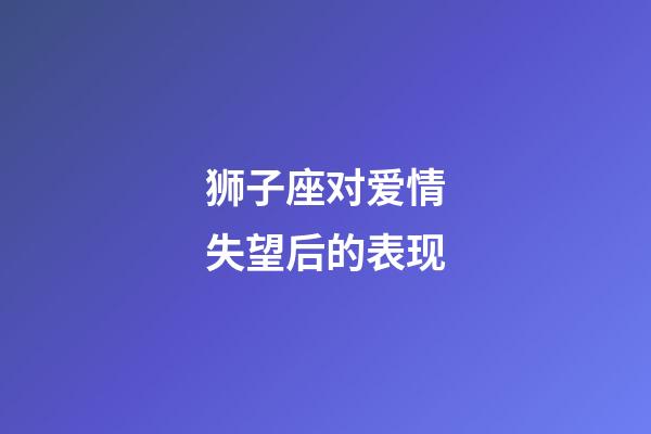 狮子座对爱情失望后的表现-第1张-星座运势-玄机派