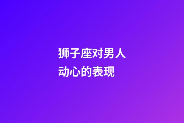 狮子座对男人动心的表现-第1张-星座运势-玄机派