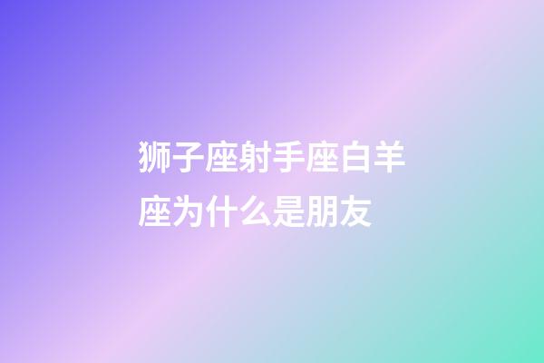 狮子座射手座白羊座为什么是朋友-第1张-星座运势-玄机派