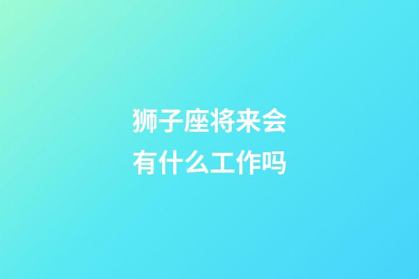 狮子座将来会有什么工作吗-第1张-星座运势-玄机派