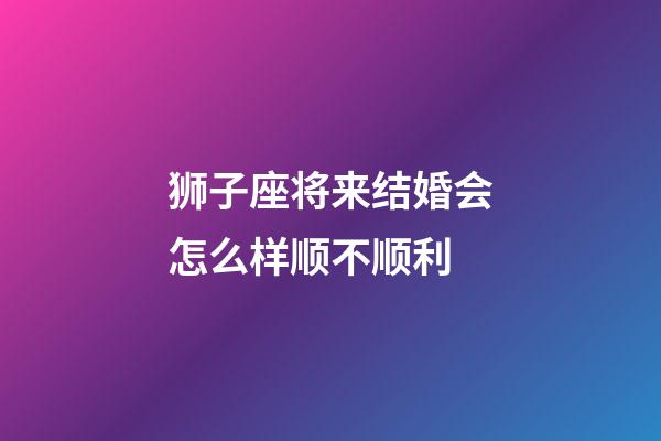 狮子座将来结婚会怎么样顺不顺利