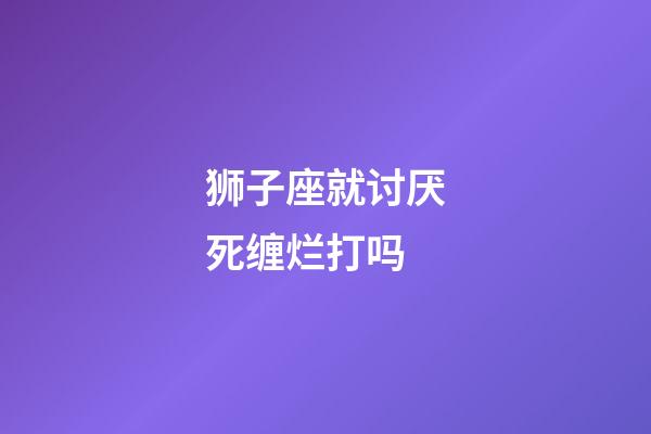 狮子座就讨厌死缠烂打吗-第1张-星座运势-玄机派