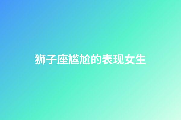 狮子座尴尬的表现女生-第1张-星座运势-玄机派