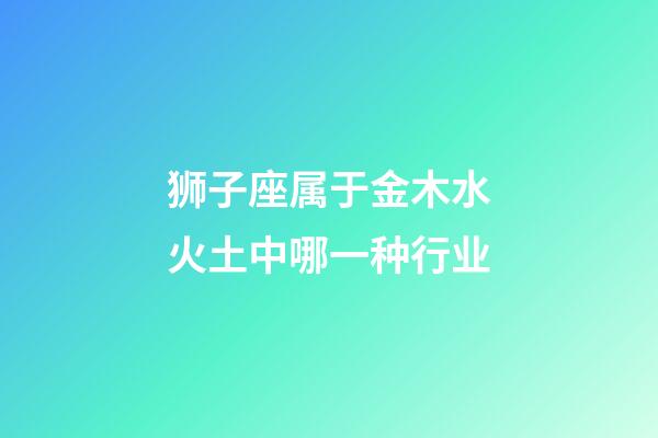 狮子座属于金木水火土中哪一种行业-第1张-星座运势-玄机派