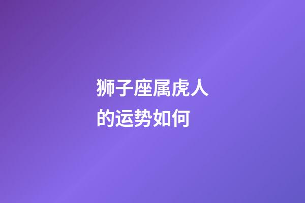 狮子座属虎人的运势如何-第1张-星座运势-玄机派