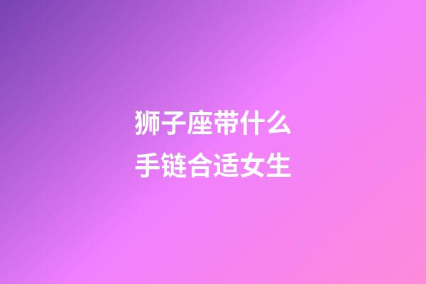 狮子座带什么手链合适女生-第1张-星座运势-玄机派