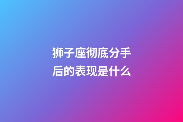 狮子座彻底分手后的表现是什么-第1张-星座运势-玄机派